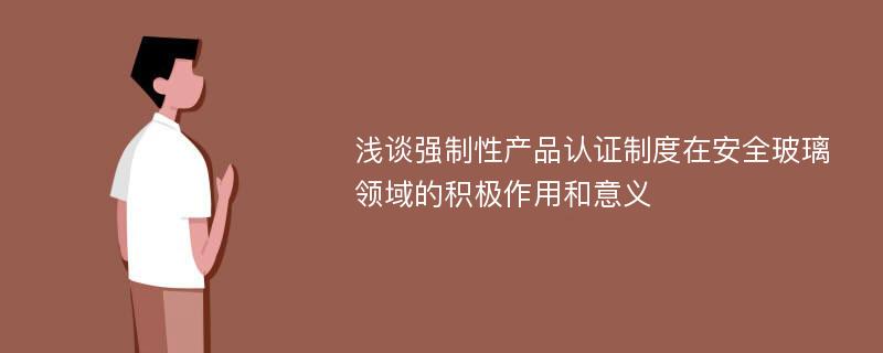 浅谈强制性产品认证制度在安全玻璃领域的积极作用和意义