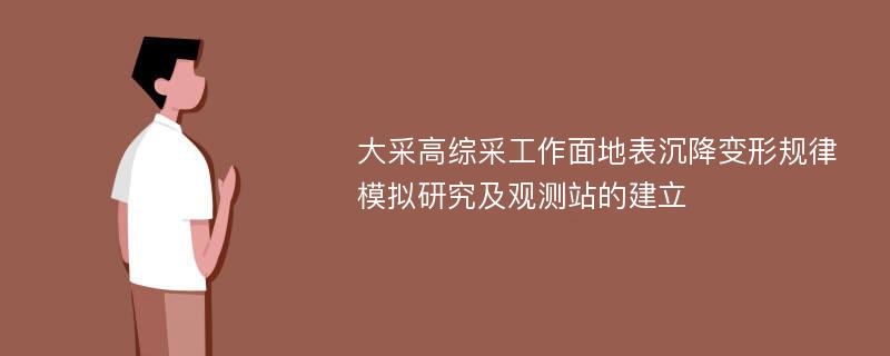 大采高综采工作面地表沉降变形规律模拟研究及观测站的建立