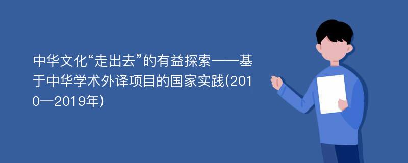 中华文化“走出去”的有益探索——基于中华学术外译项目的国家实践(2010—2019年)