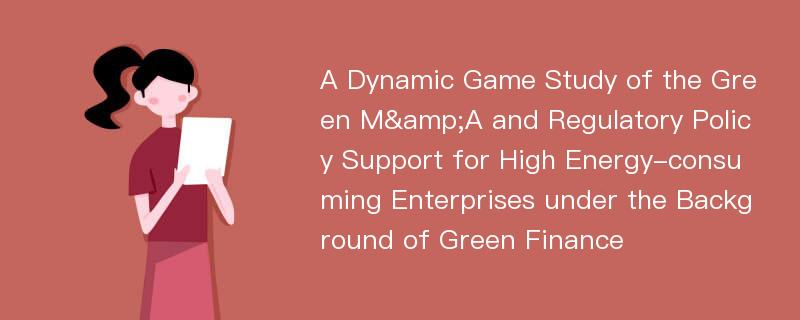 A Dynamic Game Study of the Green M&A and Regulatory Policy Support for High Energy-consuming Enterprises under the Background of Green Finance