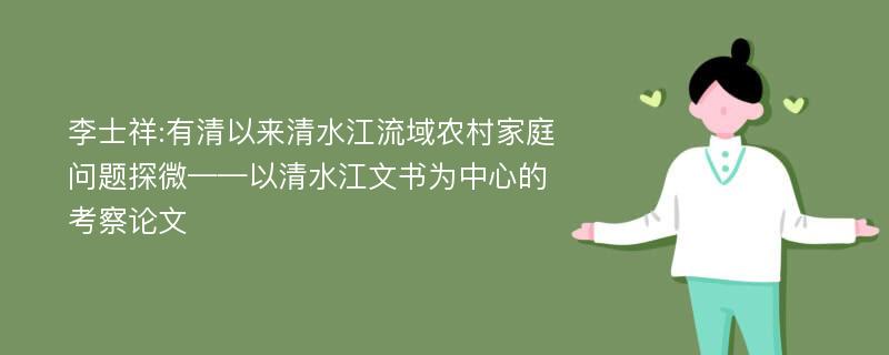 李士祥:有清以来清水江流域农村家庭问题探微——以清水江文书为中心的考察论文