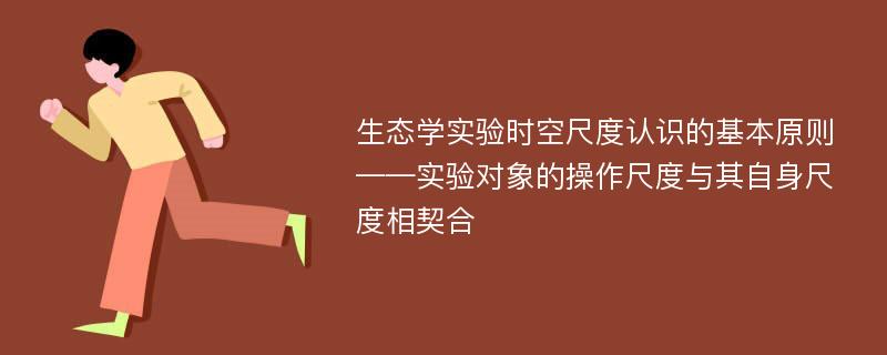 生态学实验时空尺度认识的基本原则——实验对象的操作尺度与其自身尺度相契合