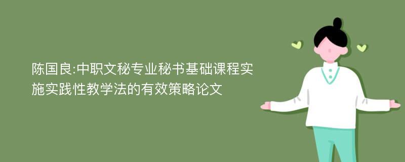 陈国良:中职文秘专业秘书基础课程实施实践性教学法的有效策略论文