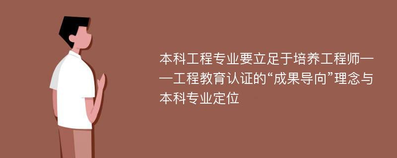 本科工程专业要立足于培养工程师——工程教育认证的“成果导向”理念与本科专业定位