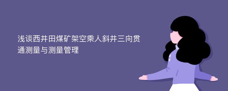 浅谈西井田煤矿架空乘人斜井三向贯通测量与测量管理