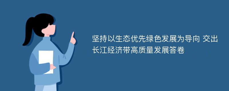 坚持以生态优先绿色发展为导向 交出长江经济带高质量发展答卷