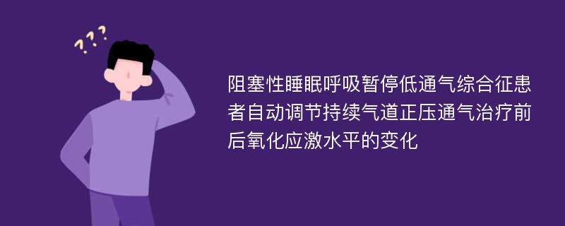 阻塞性睡眠呼吸暂停低通气综合征患者自动调节持续气道正压通气治疗前后氧化应激水平的变化