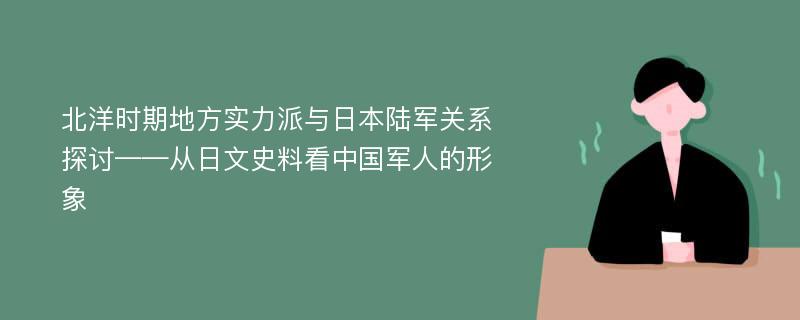 北洋时期地方实力派与日本陆军关系探讨——从日文史料看中国军人的形象