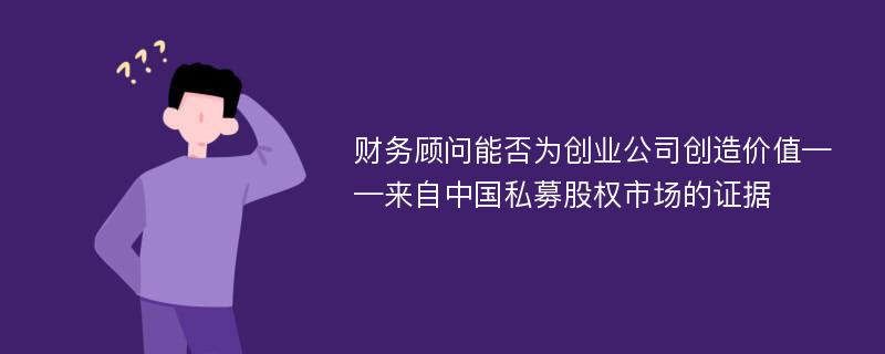 财务顾问能否为创业公司创造价值——来自中国私募股权市场的证据