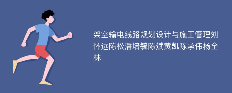 架空输电线路规划设计与施工管理刘怀远陈松潘培毓陈斌黄凯陈承伟杨全林