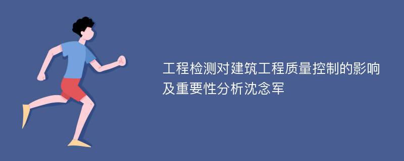 工程检测对建筑工程质量控制的影响及重要性分析沈念军