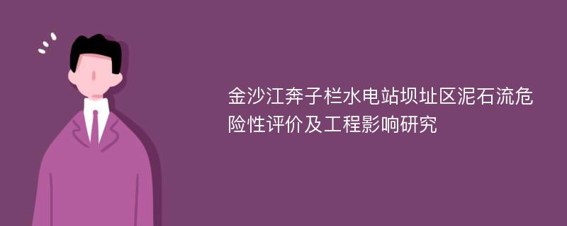 金沙江奔子栏水电站坝址区泥石流危险性评价及工程影响研究