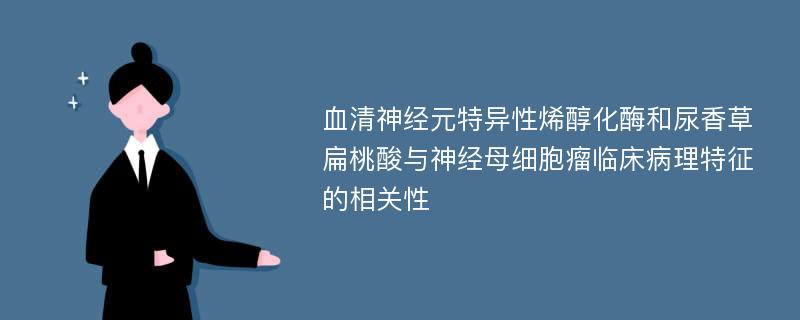 血清神经元特异性烯醇化酶和尿香草扁桃酸与神经母细胞瘤临床病理特征的相关性