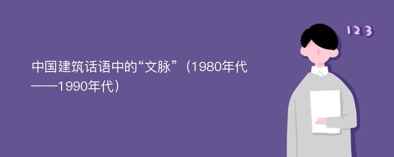 中国建筑话语中的“文脉”（1980年代——1990年代）