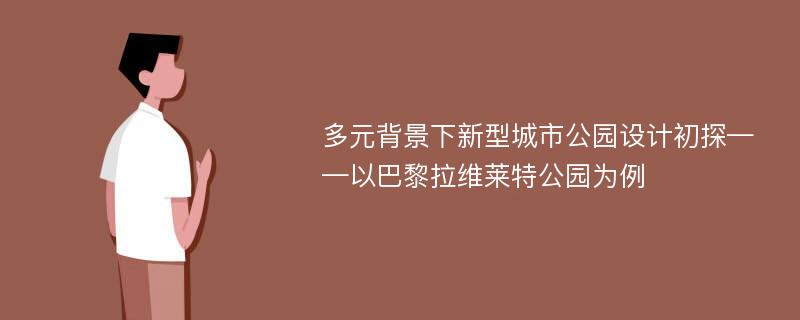 多元背景下新型城市公园设计初探——以巴黎拉维莱特公园为例