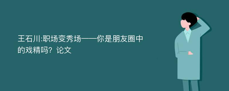 王石川:职场变秀场——你是朋友圈中的戏精吗？论文