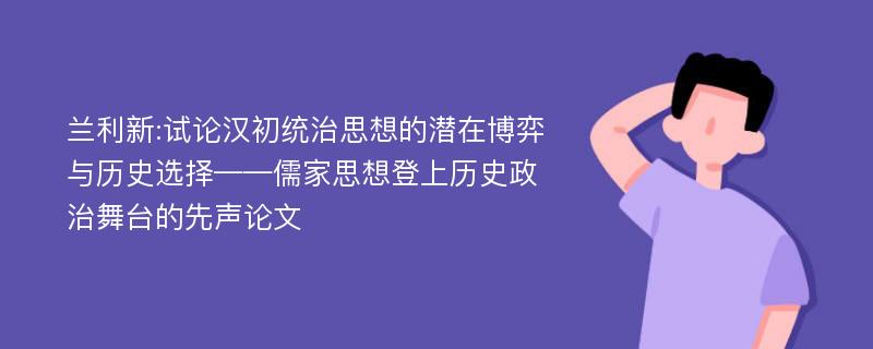 兰利新:试论汉初统治思想的潜在博弈与历史选择——儒家思想登上历史政治舞台的先声论文