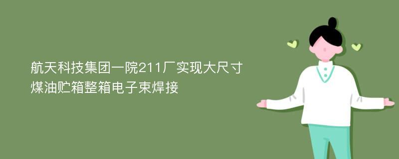 航天科技集团一院211厂实现大尺寸煤油贮箱整箱电子束焊接