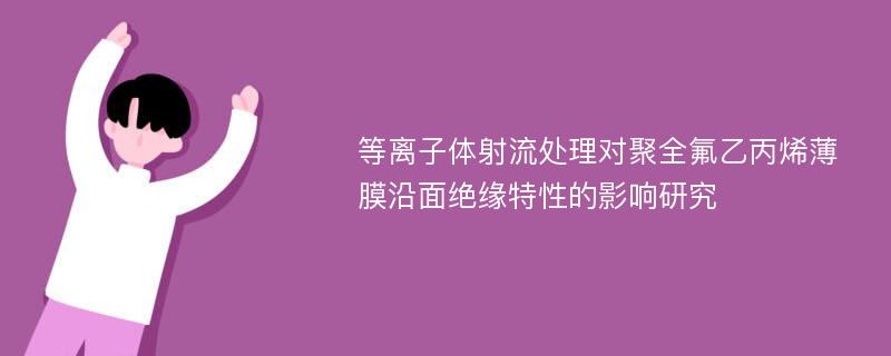 等离子体射流处理对聚全氟乙丙烯薄膜沿面绝缘特性的影响研究