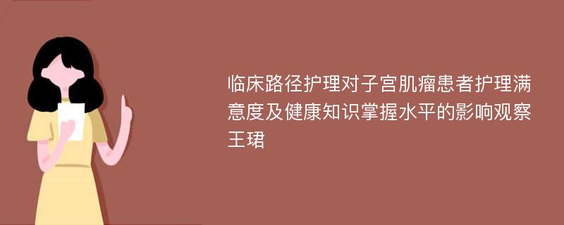 临床路径护理对子宫肌瘤患者护理满意度及健康知识掌握水平的影响观察王珺