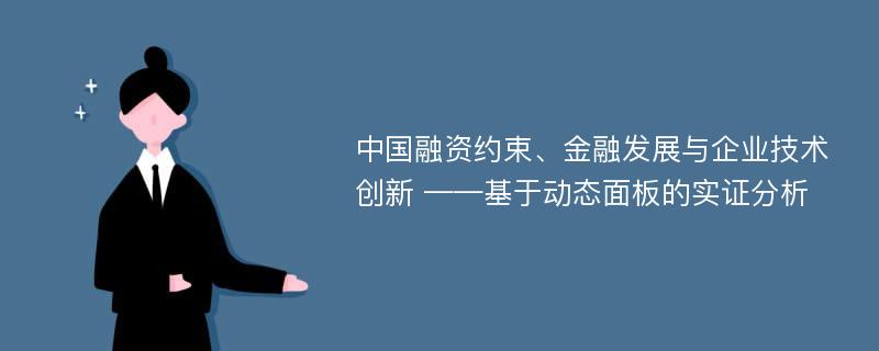 中国融资约束、金融发展与企业技术创新 ——基于动态面板的实证分析