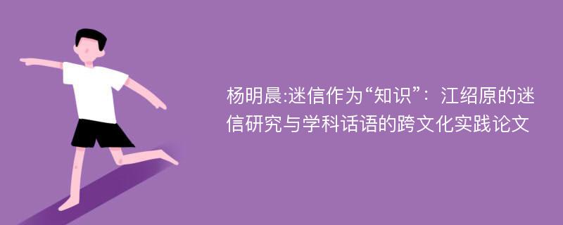 杨明晨:迷信作为“知识”：江绍原的迷信研究与学科话语的跨文化实践论文