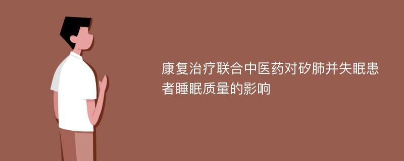 康复治疗联合中医药对矽肺并失眠患者睡眠质量的影响