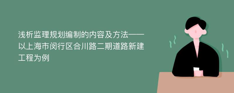 浅析监理规划编制的内容及方法——以上海市闵行区合川路二期道路新建工程为例