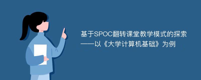 基于SPOC翻转课堂教学模式的探索——以《大学计算机基础》为例