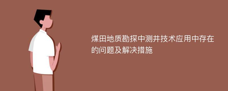 煤田地质勘探中测井技术应用中存在的问题及解决措施