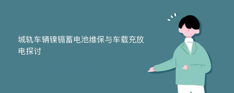 城轨车辆镍镉蓄电池维保与车载充放电探讨