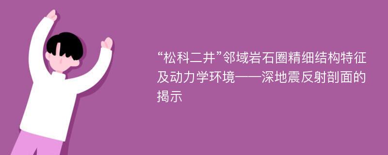 “松科二井”邻域岩石圈精细结构特征及动力学环境——深地震反射剖面的揭示