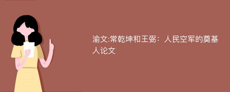 渝文:常乾坤和王弼：人民空军的奠基人论文