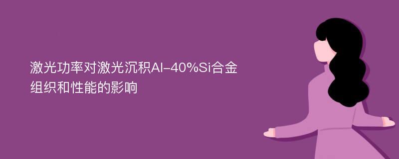 激光功率对激光沉积Al-40%Si合金组织和性能的影响