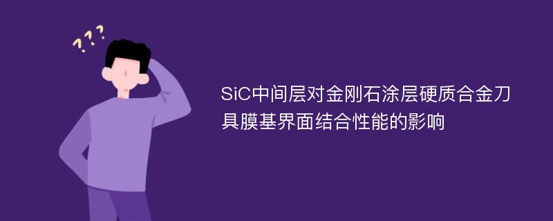 SiC中间层对金刚石涂层硬质合金刀具膜基界面结合性能的影响