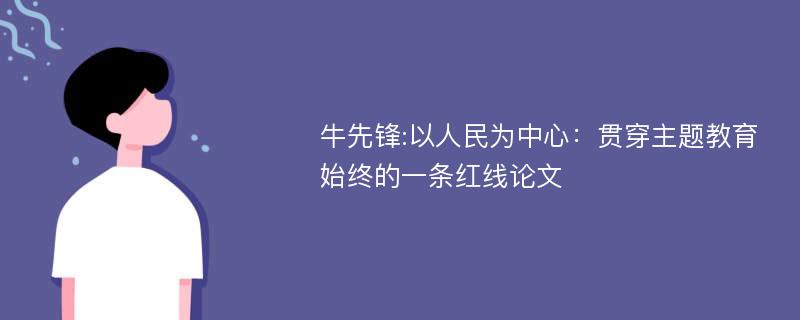 牛先锋:以人民为中心：贯穿主题教育始终的一条红线论文