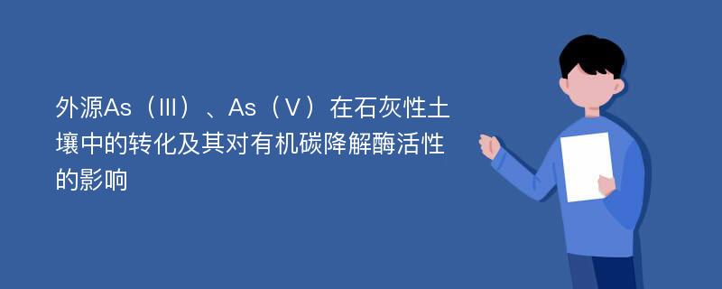 外源As（Ⅲ）、As（Ⅴ）在石灰性土壤中的转化及其对有机碳降解酶活性的影响