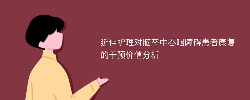 延伸护理对脑卒中吞咽障碍患者康复的干预价值分析