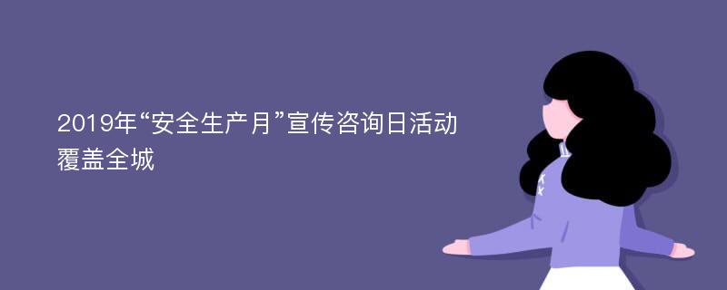 2019年“安全生产月”宣传咨询日活动覆盖全城