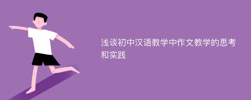 浅谈初中汉语教学中作文教学的思考和实践