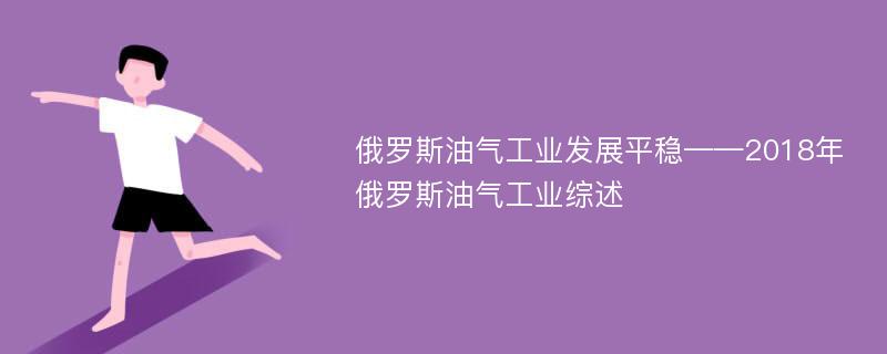 俄罗斯油气工业发展平稳——2018年俄罗斯油气工业综述