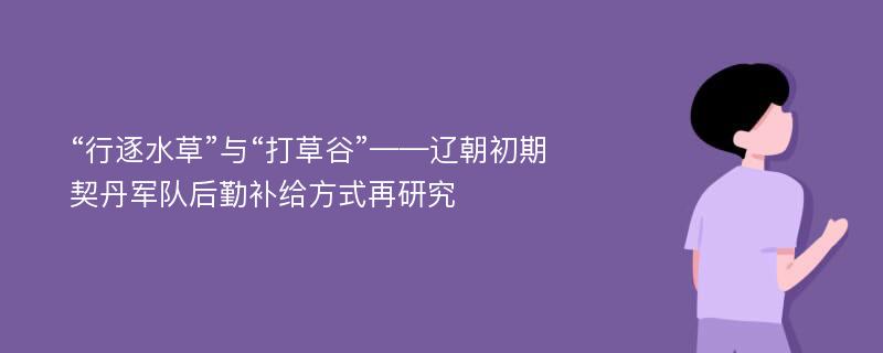 “行逐水草”与“打草谷”——辽朝初期契丹军队后勤补给方式再研究