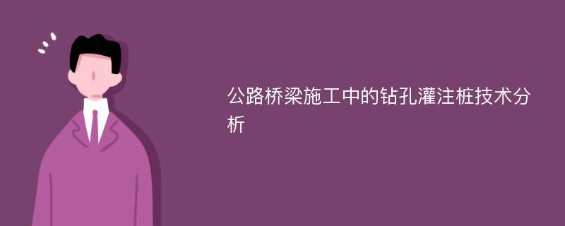 公路桥梁施工中的钻孔灌注桩技术分析