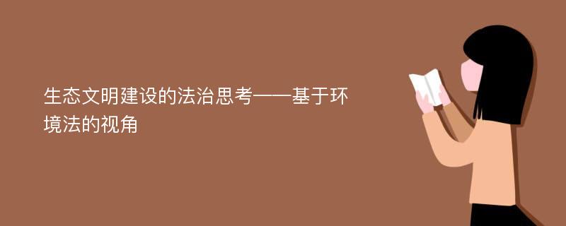 生态文明建设的法治思考——基于环境法的视角