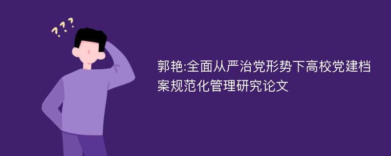 郭艳:全面从严治党形势下高校党建档案规范化管理研究论文