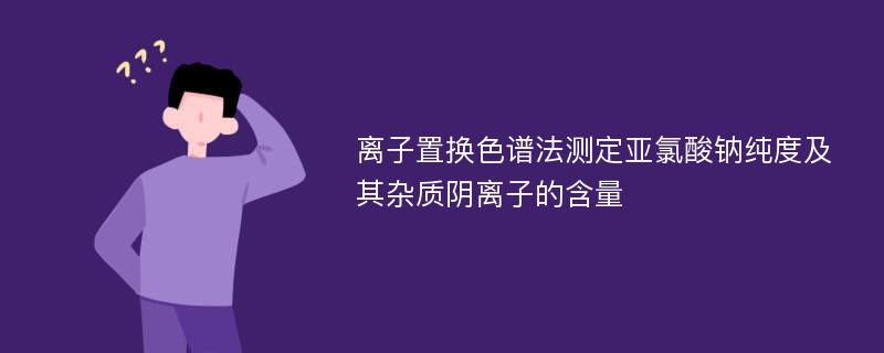 离子置换色谱法测定亚氯酸钠纯度及其杂质阴离子的含量