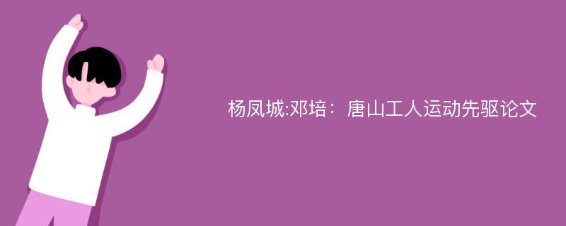 杨凤城:邓培：唐山工人运动先驱论文