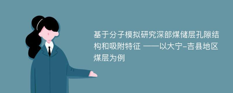 基于分子模拟研究深部煤储层孔隙结构和吸附特征 ——以大宁-吉县地区煤层为例