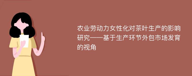 农业劳动力女性化对茶叶生产的影响研究——基于生产环节外包市场发育的视角