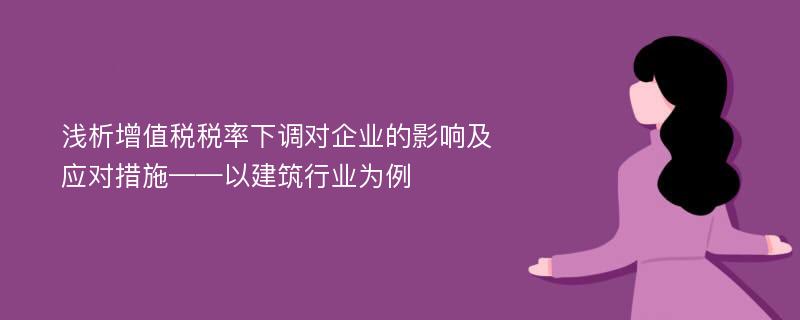 浅析增值税税率下调对企业的影响及应对措施——以建筑行业为例